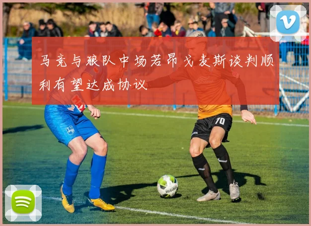 马竞与狼队中场若昂戈麦斯谈判顺利有望达成协议