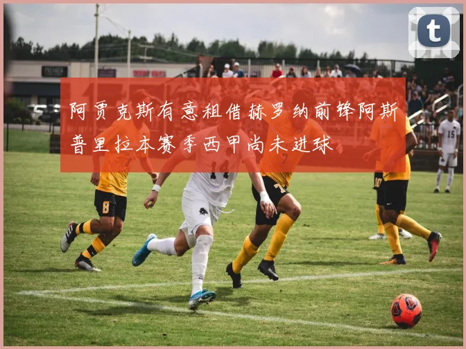 阿贾克斯有意租借赫罗纳前锋阿斯普里拉本赛季西甲尚未进球