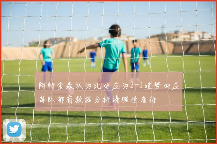 阿特金森认为比分应为2-1追梦回应每队都有数据分析请理性看待