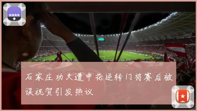 石家庄功夫遭申花逆转门将赛后被误祝贺引发热议
