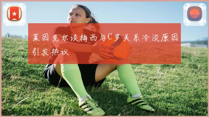 莱因克尔谈梅西与C罗关系冷淡原因引发热议