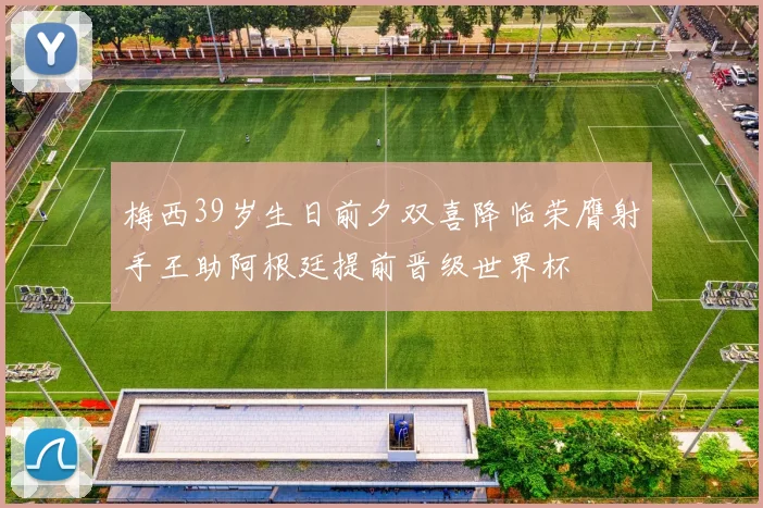 梅西39岁生日前夕双喜降临荣膺射手王助阿根廷提前晋级世界杯