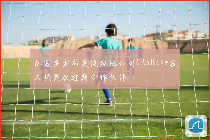 凯塞多宣布更换经纪公司CAABase发文热烈欢迎新合作伙伴