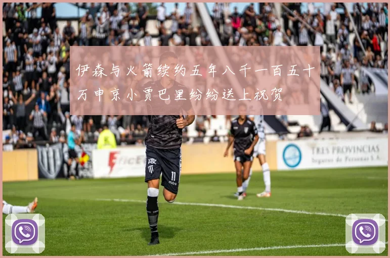 伊森与火箭续约五年八千一百五十万申京小贾巴里纷纷送上祝贺