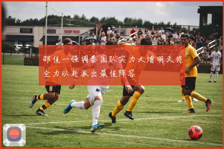 邵佳一强调泰国队实力大增明天将全力以赴派出最佳阵容