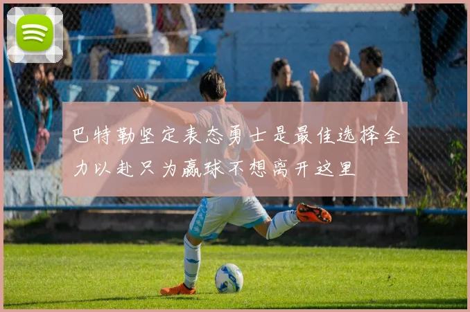 巴特勒坚定表态勇士是最佳选择全力以赴只为赢球不想离开这里