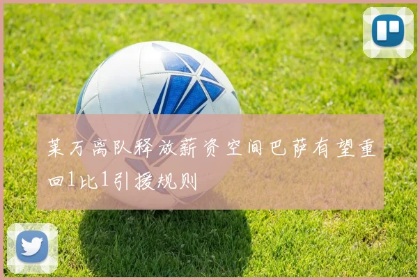 莱万离队释放薪资空间巴萨有望重回1比1引援规则