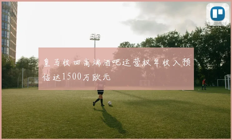 皇马收回高端酒吧运营权年收入预估达1500万欧元
