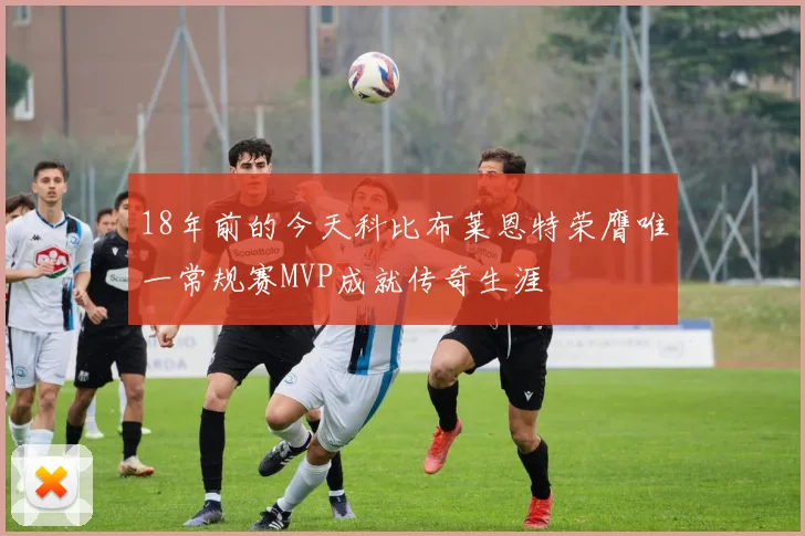 18年前的今天科比布莱恩特荣膺唯一常规赛MVP成就传奇生涯