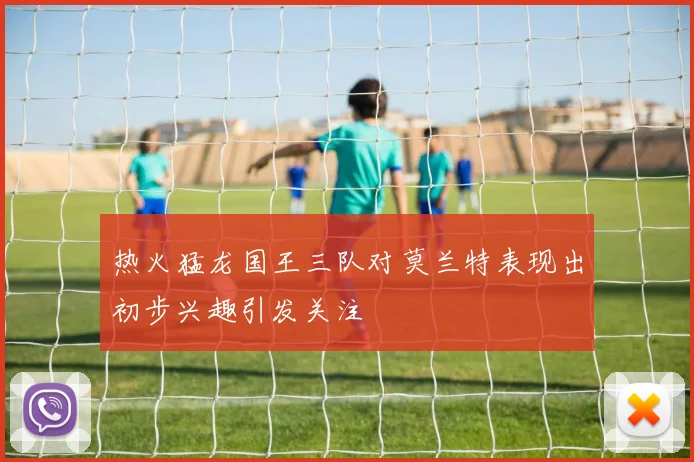 热火猛龙国王三队对莫兰特表现出初步兴趣引发关注