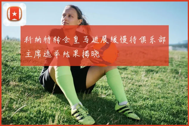 科纳特转会皇马进展缓慢待俱乐部主席选举结果揭晓