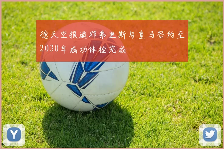 德天空报道邓弗里斯与皇马签约至2030年成功体检完成