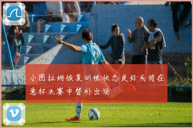 小图拉姆恢复训练状态良好或将在意杯决赛中替补出场