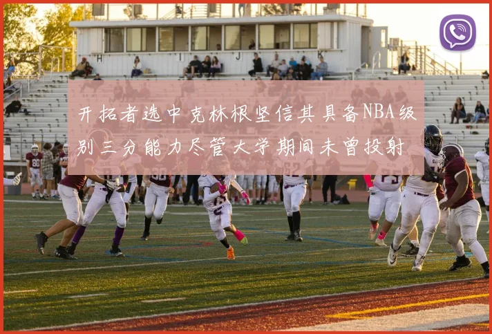 开拓者选中克林根坚信其具备NBA级别三分能力尽管大学期间未曾投射