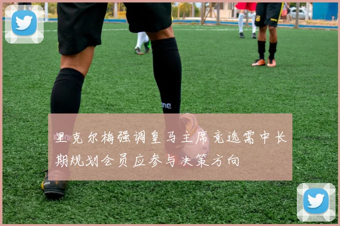 里克尔梅强调皇马主席竞选需中长期规划会员应参与决策方向