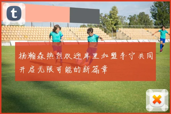 杨瀚森热烈欢迎库里加盟李宁共同开启无限可能的新篇章