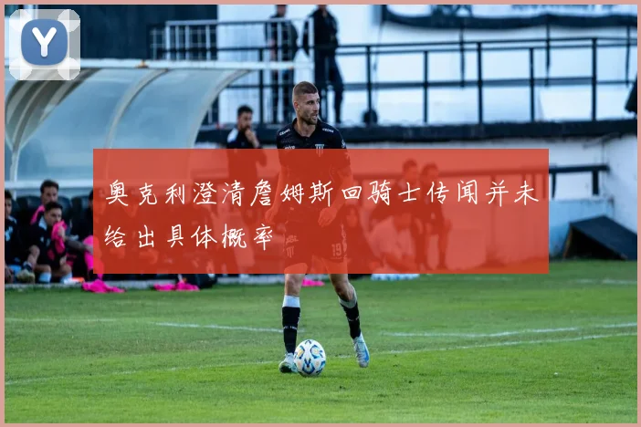 奥克利澄清詹姆斯回骑士传闻并未给出具体概率