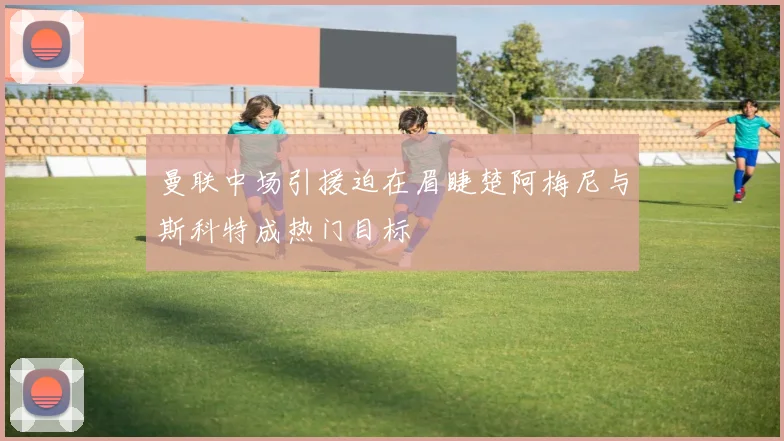 曼联中场引援迫在眉睫楚阿梅尼与斯科特成热门目标