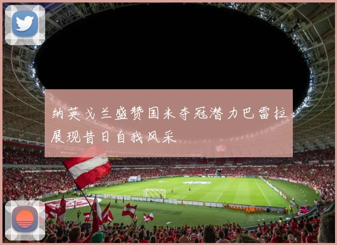 纳英戈兰盛赞国米夺冠潜力巴雷拉展现昔日自我风采