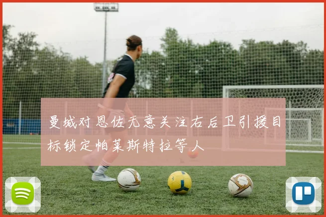 曼城对恩佐无意关注右后卫引援目标锁定帕莱斯特拉等人
