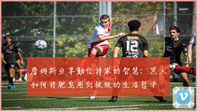 詹姆斯分享勤俭持家的智慧：黑人如何将肥皂用到极致的生活哲学